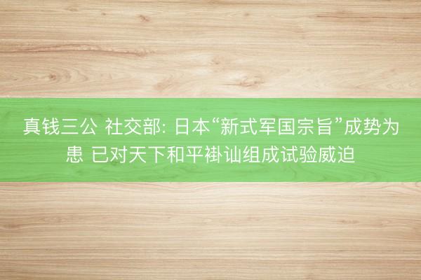 真钱三公 社交部: 日本“新式军国宗旨”成势为患 已对天下和平褂讪组成试验威迫