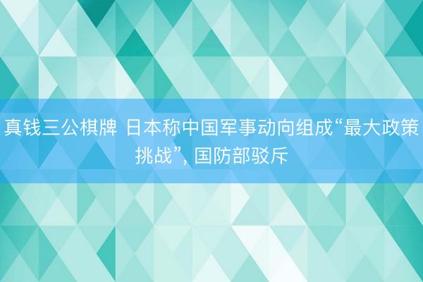 真钱三公棋牌 日本称中国军事动向组成“最大政策挑战”, 国防部驳斥