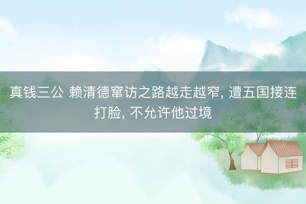 真钱三公 赖清德窜访之路越走越窄, 遭五国接连打脸, 不允许他过境
