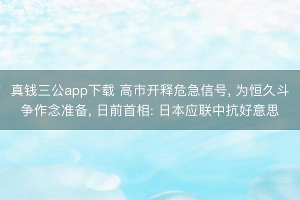 真钱三公app下载 高市开释危急信号, 为恒久斗争作念准备, 日前首相: 日本应联中抗好意思
