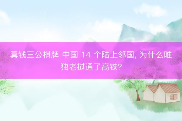 真钱三公棋牌 中国 14 个陆上邻国, 为什么唯独老挝通了高铁?