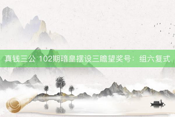 真钱三公 102期暗皇摆设三瞻望奖号：组六复式