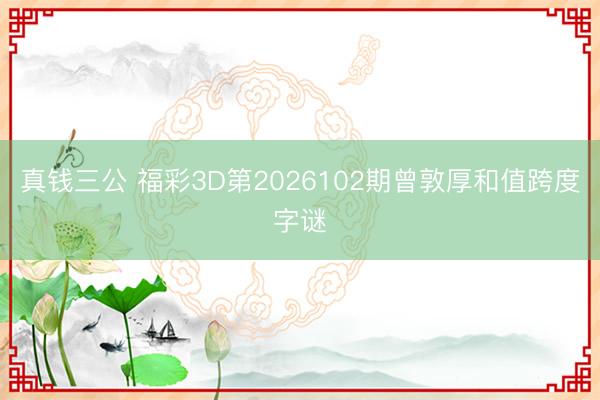 真钱三公 福彩3D第2026102期曾敦厚和值跨度字谜